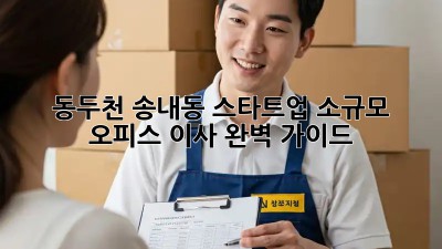 동두천 송내동 스타트업, 소규모 오피스 이사 완벽 가이드