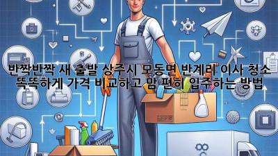 ✨반짝반짝 새 출발✨ 상주시 모동면 반계리 이사 청소, 똑똑하게 가격 비교하고 맘 편히 입주하는 방법! 🏡💖