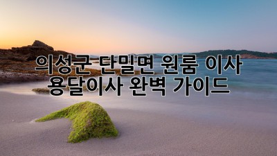 의성군 단밀면 원룸 이사, 용달이사 완벽 가이드!